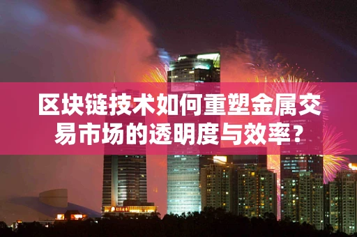 区块链技术如何重塑金属交易市场的透明度与效率？