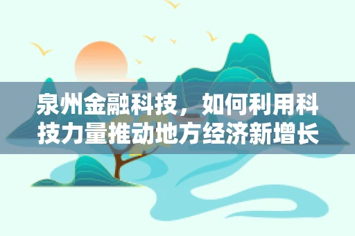 泉州金融科技，如何利用科技力量推动地方经济新增长？