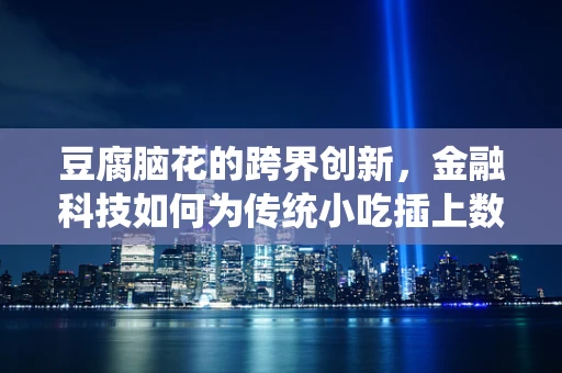 豆腐脑花的跨界创新，金融科技如何为传统小吃插上数字翅膀？