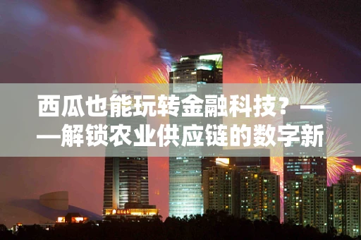 西瓜也能玩转金融科技？——解锁农业供应链的数字新篇章