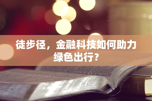 徒步径，金融科技如何助力绿色出行？