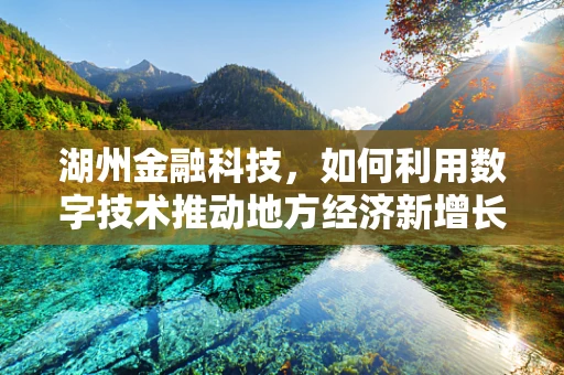 湖州金融科技，如何利用数字技术推动地方经济新增长？