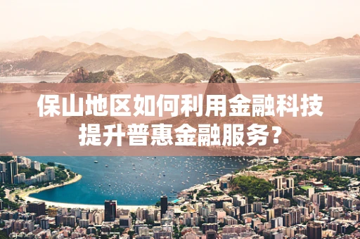 保山地区如何利用金融科技提升普惠金融服务？