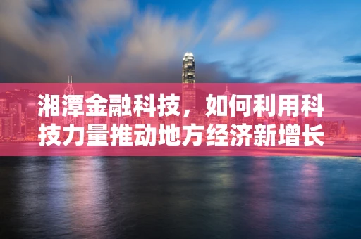 湘潭金融科技，如何利用科技力量推动地方经济新增长？