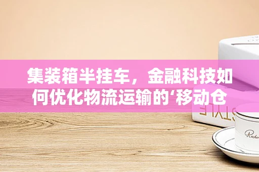 集装箱半挂车，金融科技如何优化物流运输的‘移动仓库’？