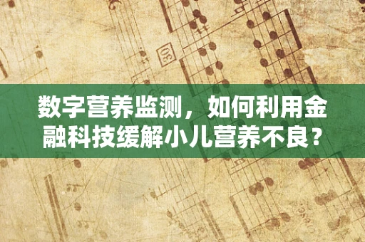 数字营养监测，如何利用金融科技缓解小儿营养不良？