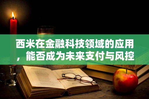 西米在金融科技领域的应用，能否成为未来支付与风控的新宠儿？