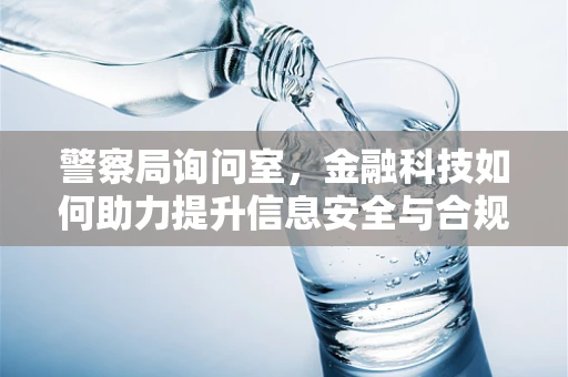 警察局询问室，金融科技如何助力提升信息安全与合规？