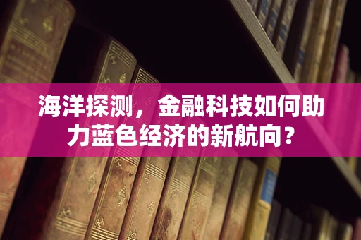 海洋探测，金融科技如何助力蓝色经济的新航向？