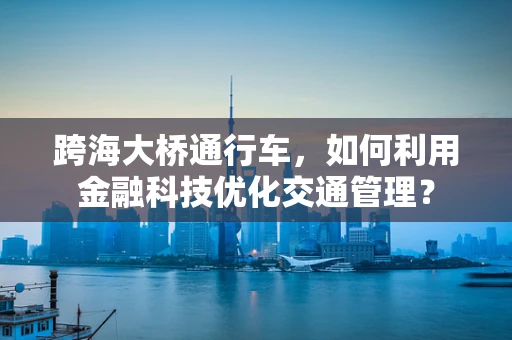 跨海大桥通行车，如何利用金融科技优化交通管理？
