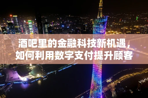 酒吧里的金融科技新机遇，如何利用数字支付提升顾客体验？