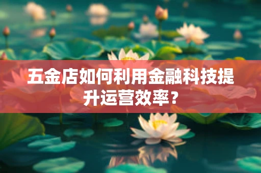 五金店如何利用金融科技提升运营效率？