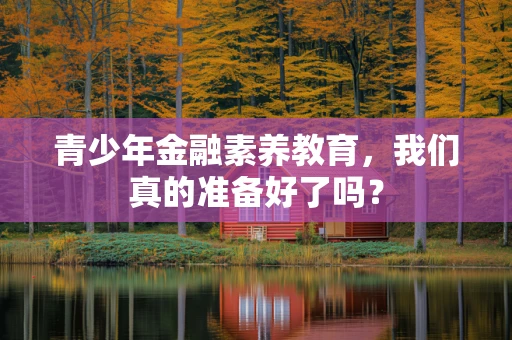 青少年金融素养教育，我们真的准备好了吗？