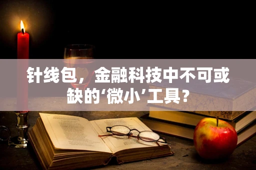 针线包，金融科技中不可或缺的‘微小’工具？
