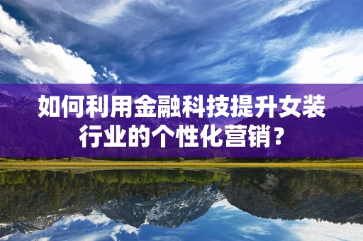 如何利用金融科技提升女装行业的个性化营销？