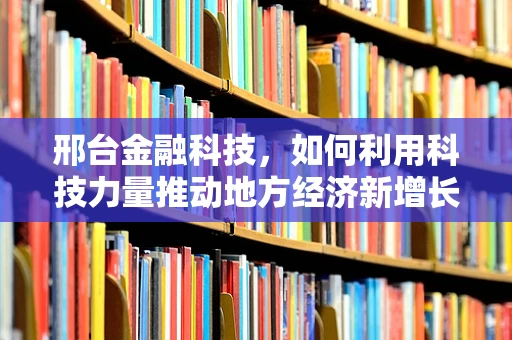 邢台金融科技，如何利用科技力量推动地方经济新增长？