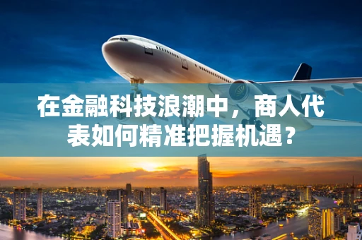 在金融科技浪潮中，商人代表如何精准把握机遇？