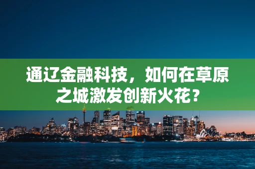 通辽金融科技，如何在草原之城激发创新火花？