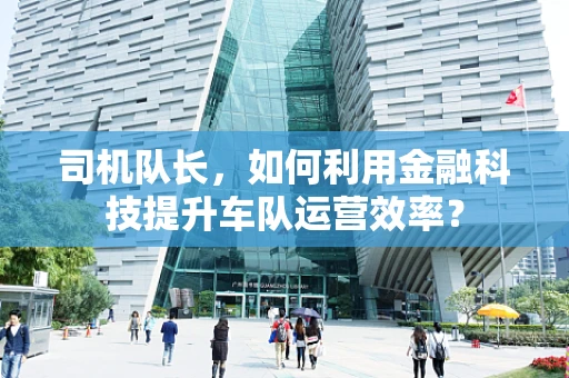 司机队长，如何利用金融科技提升车队运营效率？