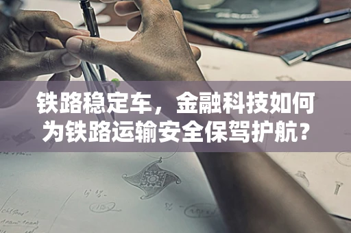 铁路稳定车，金融科技如何为铁路运输安全保驾护航？