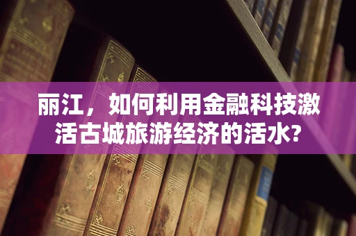 丽江，如何利用金融科技激活古城旅游经济的活水?