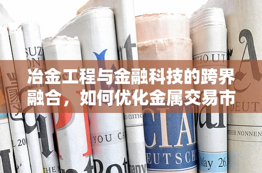 冶金工程与金融科技的跨界融合，如何优化金属交易市场的风险管理？