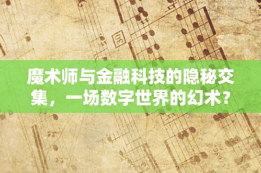 魔术师与金融科技的隐秘交集，一场数字世界的幻术？