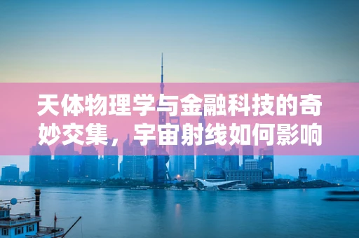 天体物理学与金融科技的奇妙交集，宇宙射线如何影响金融市场？