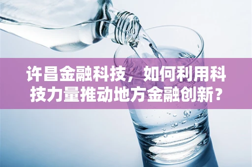 许昌金融科技，如何利用科技力量推动地方金融创新？