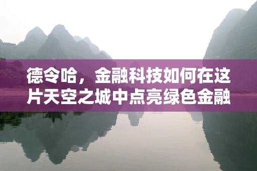 德令哈，金融科技如何在这片天空之城中点亮绿色金融新篇章？