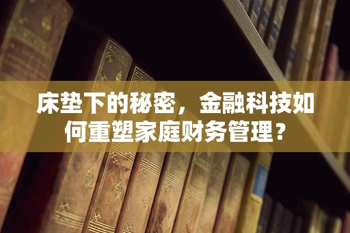 床垫下的秘密，金融科技如何重塑家庭财务管理？