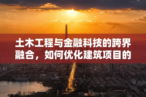 土木工程与金融科技的跨界融合，如何优化建筑项目的资金管理？