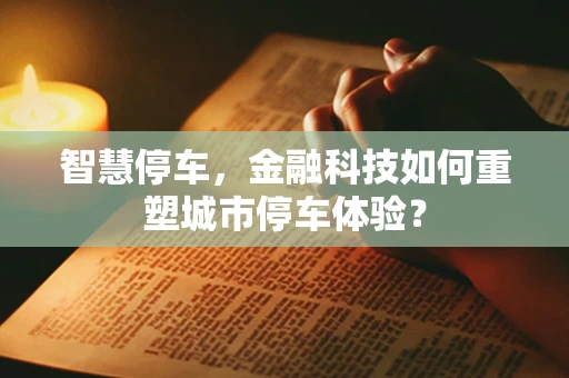 智慧停车，金融科技如何重塑城市停车体验？