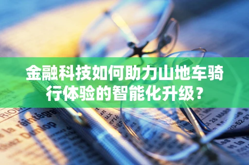 金融科技如何助力山地车骑行体验的智能化升级？