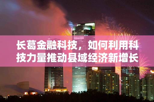 长葛金融科技，如何利用科技力量推动县域经济新增长？