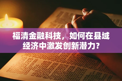 福清金融科技，如何在县域经济中激发创新潜力？