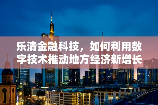 乐清金融科技，如何利用数字技术推动地方经济新增长？