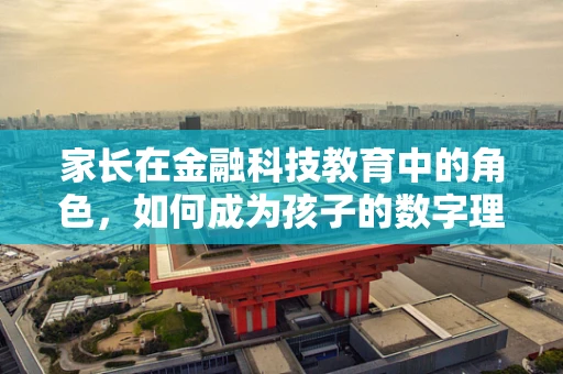 家长在金融科技教育中的角色，如何成为孩子的数字理财启蒙导师？
