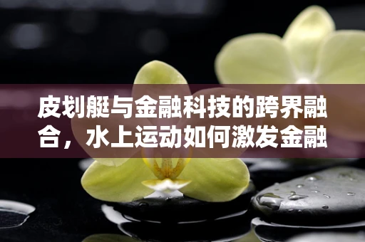 皮划艇与金融科技的跨界融合，水上运动如何激发金融创新新思路？