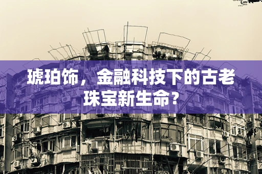 琥珀饰，金融科技下的古老珠宝新生命？