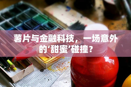 薯片与金融科技，一场意外的‘甜蜜’碰撞？