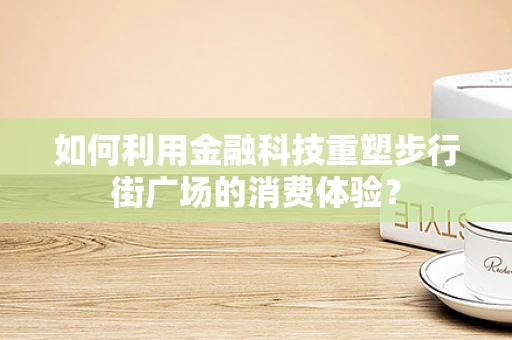 如何利用金融科技重塑步行街广场的消费体验？