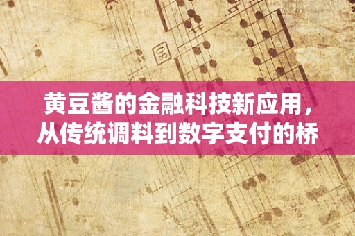 黄豆酱的金融科技新应用，从传统调料到数字支付的桥梁？
