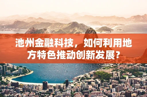 池州金融科技，如何利用地方特色推动创新发展？