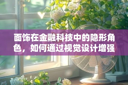 面饰在金融科技中的隐形角色，如何通过视觉设计增强用户体验？