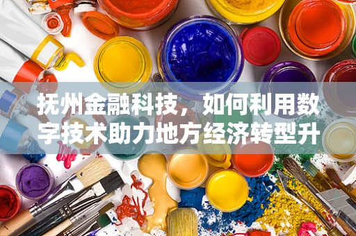 抚州金融科技，如何利用数字技术助力地方经济转型升级？