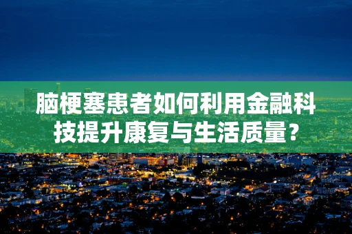 脑梗塞患者如何利用金融科技提升康复与生活质量？