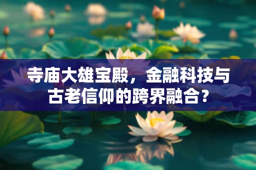 寺庙大雄宝殿，金融科技与古老信仰的跨界融合？