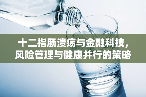 十二指肠溃疡与金融科技，风险管理与健康并行的策略