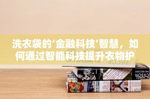 洗衣袋的‘金融科技’智慧，如何通过智能科技提升衣物护理效率？